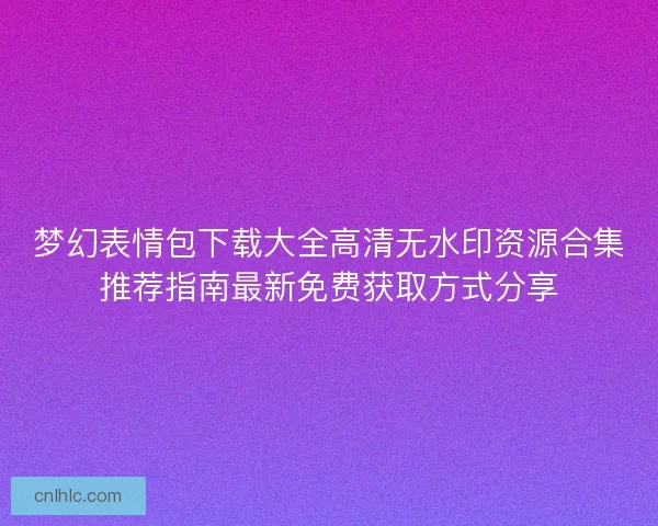 梦幻表情包下载大全高清无水印资源合集推荐指南最新免费获取方式分享