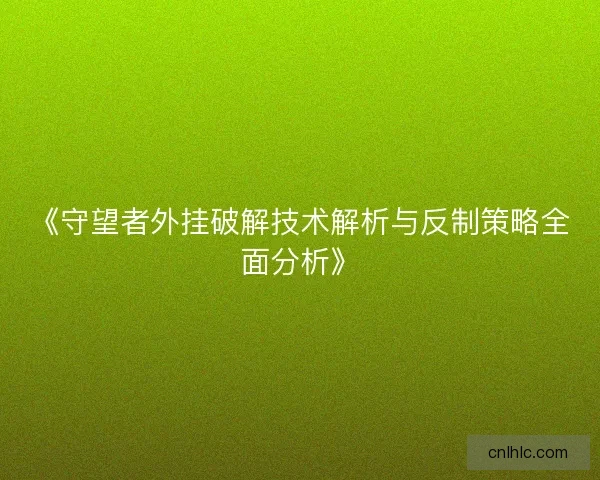 《守望者外挂破解技术解析与反制策略全面分析》
