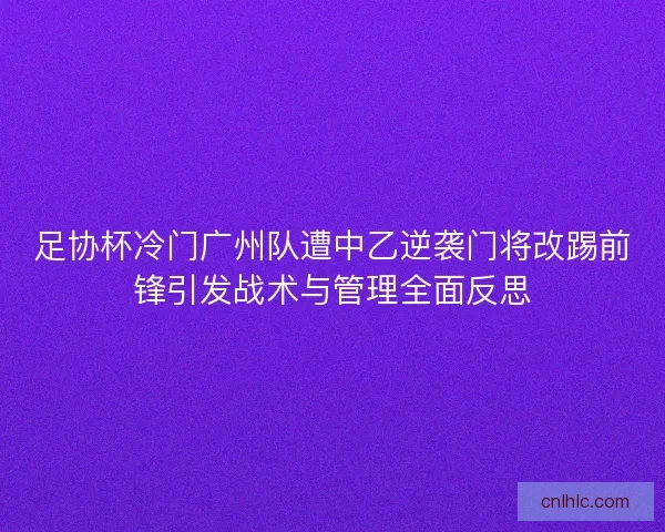 足协杯冷门广州队遭中乙逆袭门将改踢前锋引发战术与管理全面反思