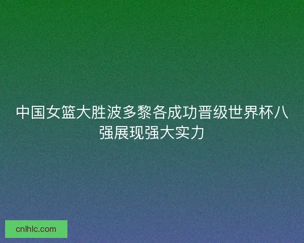 中国女篮大胜波多黎各成功晋级世界杯八强展现强大实力