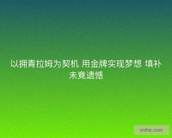 以拥青拉姆为契机 用金牌实现梦想 填补未竟遗憾