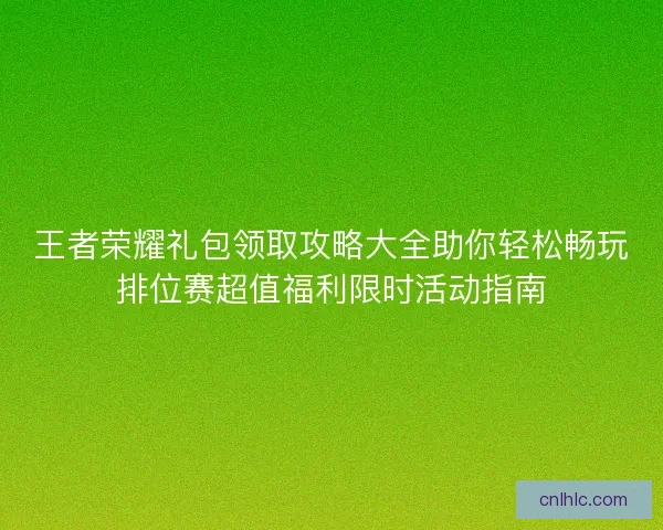 王者荣耀礼包领取攻略大全助你轻松畅玩排位赛超值福利限时活动指南