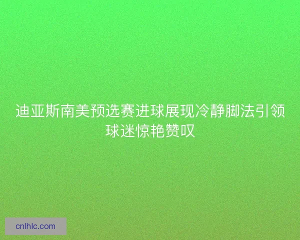 迪亚斯南美预选赛进球展现冷静脚法引领球迷惊艳赞叹