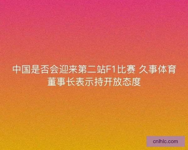 中国是否会迎来第二站F1比赛 久事体育董事长表示持开放态度