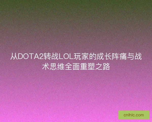 从DOTA2转战LOL玩家的成长阵痛与战术思维全面重塑之路