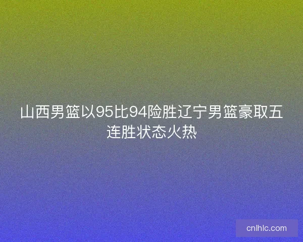 山西男篮以95比94险胜辽宁男篮豪取五连胜状态火热