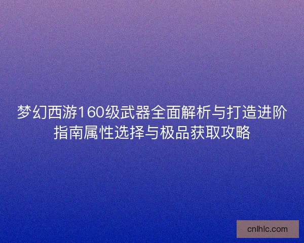 梦幻西游160级武器全面解析与打造进阶指南属性选择与极品获取攻略