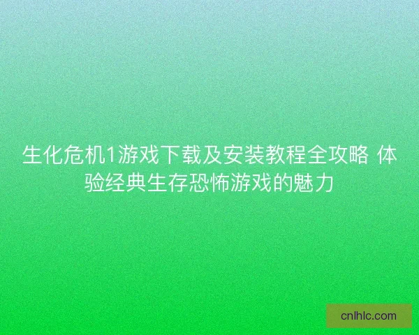生化危机1游戏下载及安装教程全攻略 体验经典生存恐怖游戏的魅力