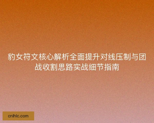 豹女符文核心解析全面提升对线压制与团战收割思路实战细节指南