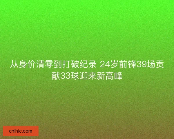 从身价清零到打破纪录 24岁前锋39场贡献33球迎来新高峰