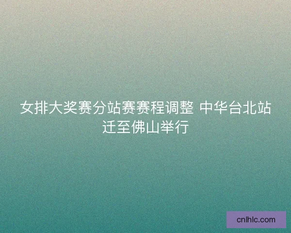 女排大奖赛分站赛赛程调整 中华台北站迁至佛山举行