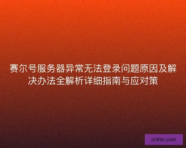 赛尔号服务器异常无法登录问题原因及解决办法全解析详细指南与应对策