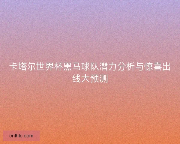 卡塔尔世界杯黑马球队潜力分析与惊喜出线大预测