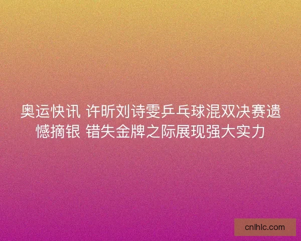 奥运快讯 许昕刘诗雯乒乓球混双决赛遗憾摘银 错失金牌之际展现强大实力