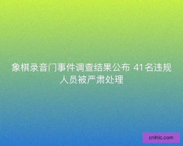 象棋录音门事件调查结果公布 41名违规人员被严肃处理