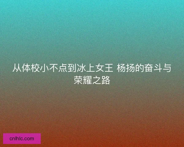 从体校小不点到冰上女王 杨扬的奋斗与荣耀之路