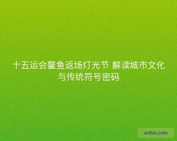十五运会鳌鱼返场灯光节 解读城市文化与传统符号密码