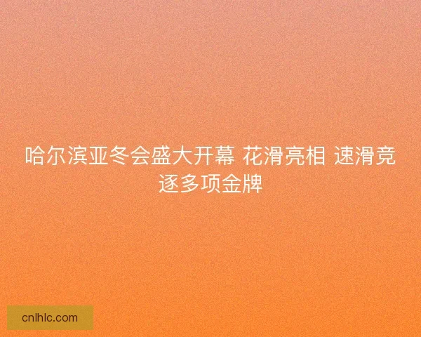 哈尔滨亚冬会盛大开幕 花滑亮相 速滑竞逐多项金牌