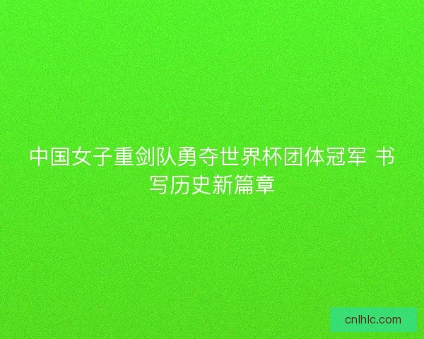 中国女子重剑队勇夺世界杯团体冠军 书写历史新篇章