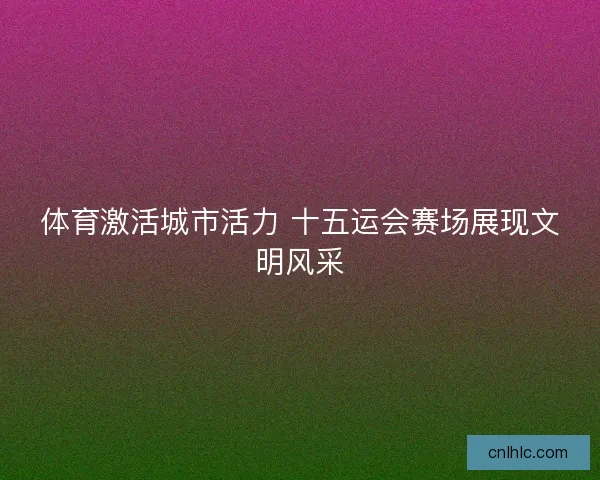 体育激活城市活力 十五运会赛场展现文明风采