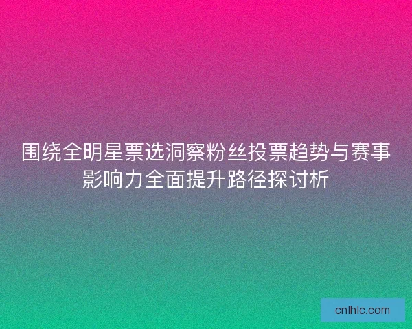 围绕全明星票选洞察粉丝投票趋势与赛事影响力全面提升路径探讨析