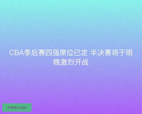 CBA季后赛四强席位已定 半决赛将于明晚激烈开战